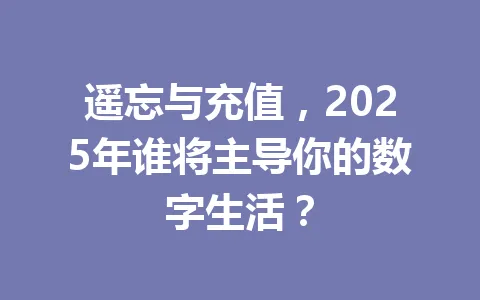 遥忘与充值,2025年谁将主导你的数字生活? 一