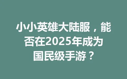 小小英雄大陆服，能否在2025年成为国民级手游？ 一
