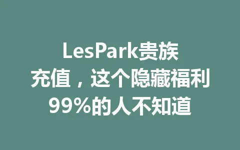 LesPark贵族充值，这个隐藏福利99%的人不知道 一