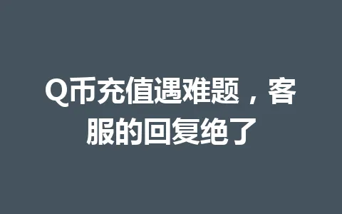 Q币充值遇难题，客服的回复绝了 一