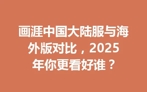 画涯中国大陆服与海外版对比，2025年你更看好谁？ 一