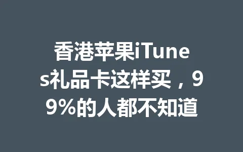 香港苹果iTunes礼品卡这样买，99%的人都不知道 一