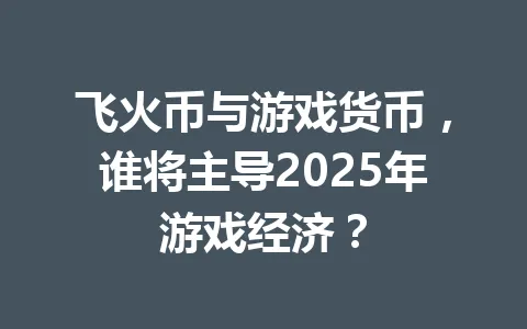 飞火币与游戏货币，谁将主导2025年游戏经济？ 一
