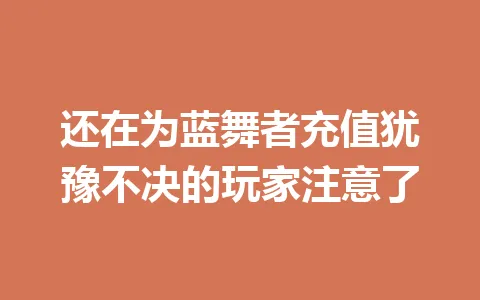 还在为蓝舞者充值犹豫不决的玩家注意了 一