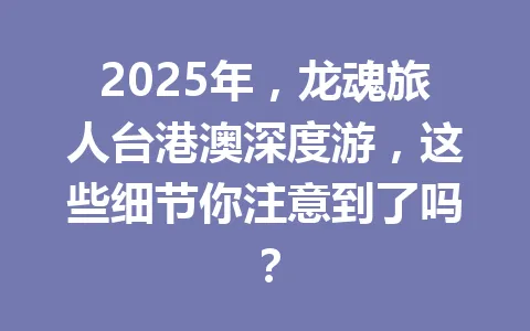 2025年，龙魂旅人台港澳深度游，这些细节你注意到了吗？ 一