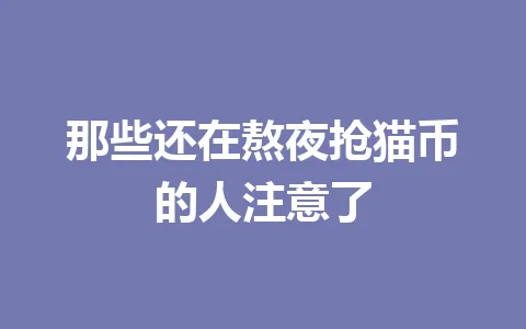 那些还在熬夜抢猫币的人注意了 一