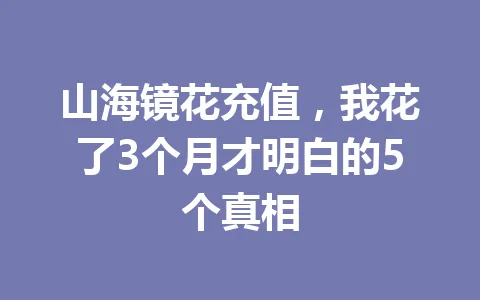 山海镜花充值，我花了3个月才明白的5个真相 一