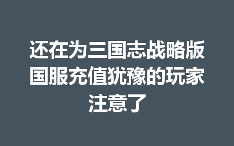 还在为三国志战略版国服充值犹豫的玩家注意了 一