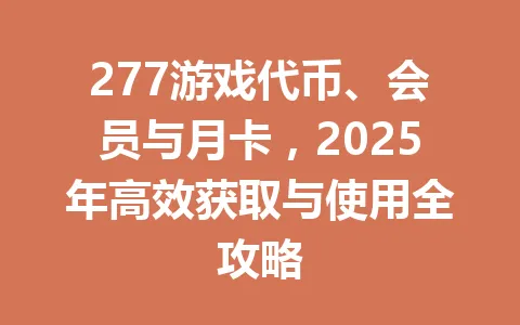 277游戏代币、会员与月卡，2025年高效获取与使用全攻略 一