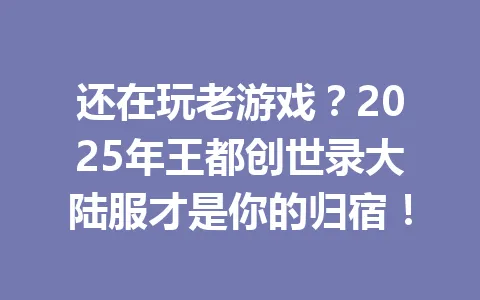 还在玩老游戏？2025年王都创世录大陆服才是你的归宿！ 一