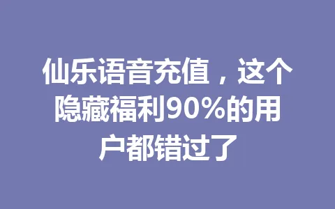 仙乐语音充值，这个隐藏福利90%的用户都错过了 一