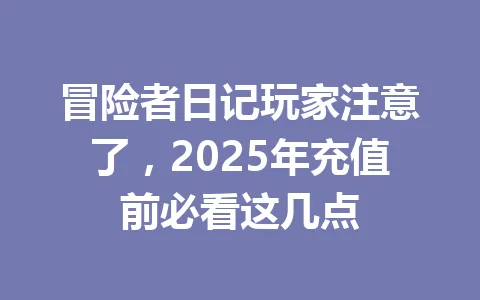 冒险者日记玩家注意了，2025年充值前必看这几点 一