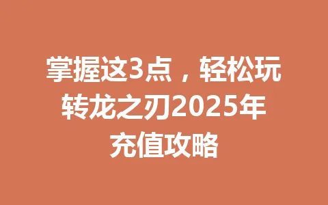 掌握这3点，轻松玩转龙之刃2025年充值攻略 一