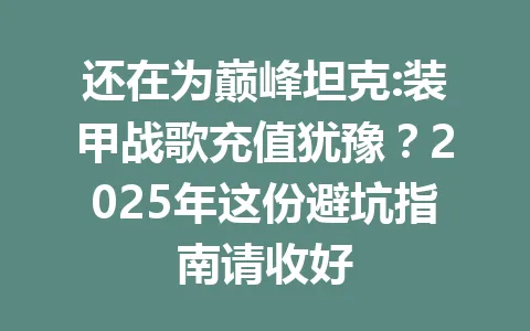 还在为巅峰坦克:装甲战歌充值犹豫？2025年这份避坑指南请收好 一