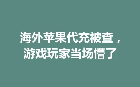 海外苹果代充被查,游戏玩家当场懵了 一