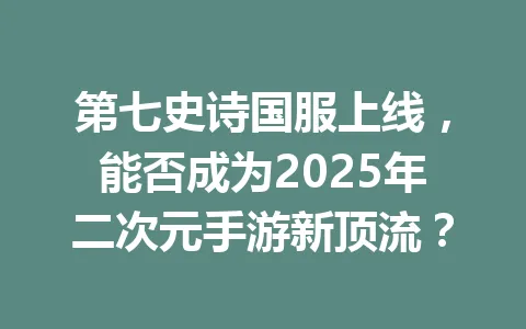 第七史诗国服上线,能否成为2025年二次元手游新顶流? 一