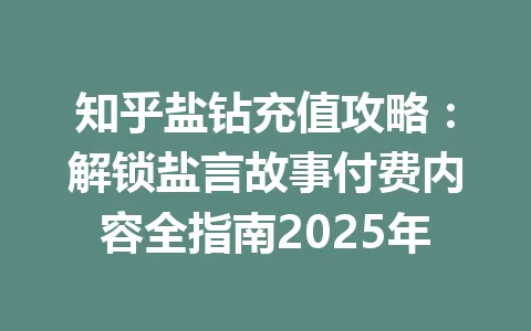 知乎盐钻充值攻略：解锁盐言故事付费内容全指南2025年 一