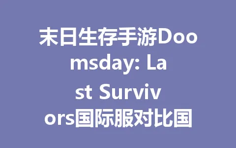 末日生存手游Doomsday: Last Survivors国际服对比国服，2025年你更看好谁？ 一