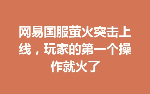网易国服萤火突击上线，玩家的第一个操作就火了 一