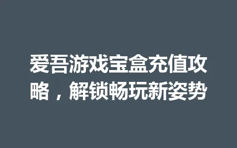 爱吾游戏宝盒充值攻略，解锁畅玩新姿势 一