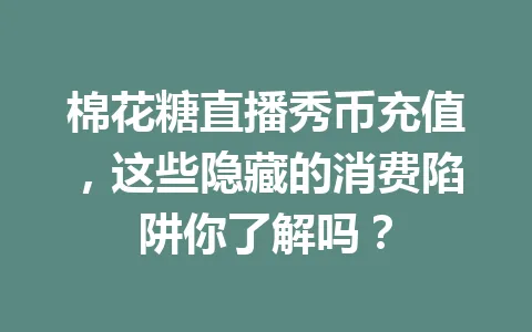 棉花糖直播秀币充值，这些隐藏的消费陷阱你了解吗？ 一