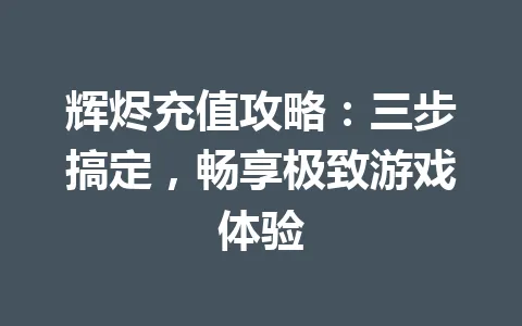 辉烬充值攻略：三步搞定，畅享极致游戏体验 一