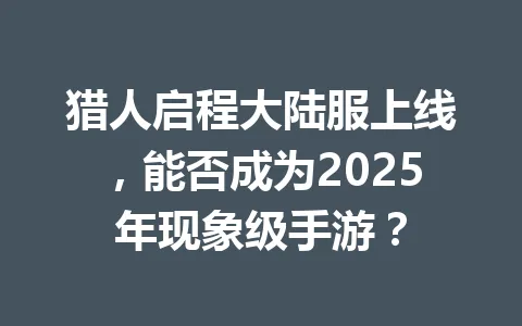 猎人启程大陆服上线,能否成为2025年现象级手游? 一