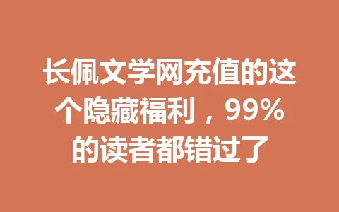 长佩文学网充值的这个隐藏福利，99%的读者都错过了 一