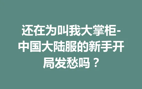 还在为叫我大掌柜-中国大陆服的新手开局发愁吗? 一