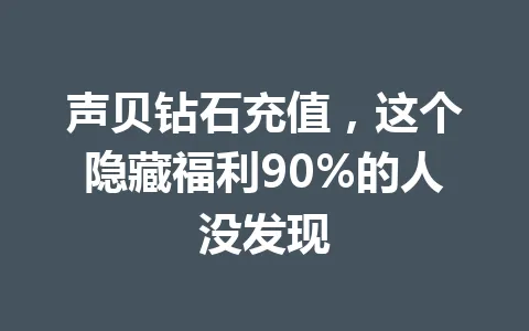 声贝钻石充值，这个隐藏福利90%的人没发现 一