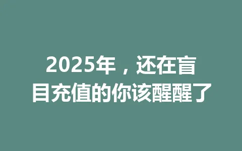 2025年，还在盲目充值的你该醒醒了 一