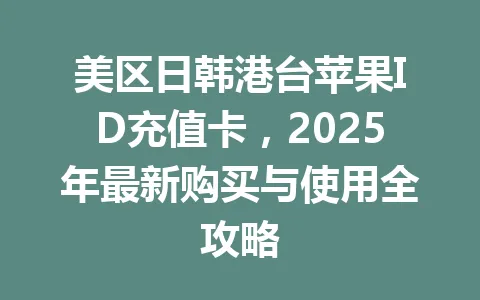 美区日韩港台苹果ID充值卡，2025年最新购买与使用全攻略 一