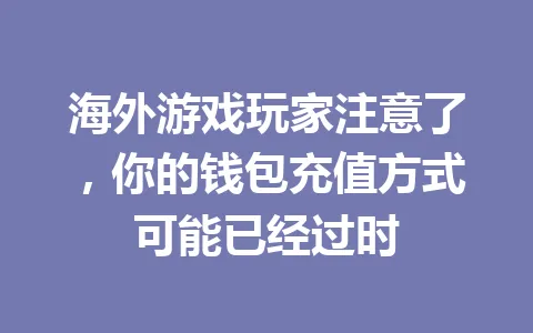 海外游戏玩家注意了,你的钱包充值方式可能已经过时 一