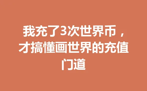 我充了3次世界币，才搞懂画世界的充值门道 一