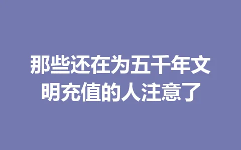 那些还在为五千年文明充值的人注意了 一