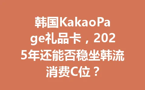 韩国KakaoPage礼品卡，2025年还能否稳坐韩流消费C位？ 一