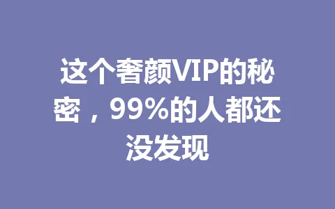 这个奢颜VIP的秘密，99%的人都还没发现 一