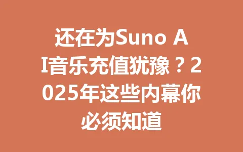 还在为Suno AI音乐充值犹豫？2025年这些内幕你必须知道 一