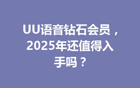 UU语音钻石会员，2025年还值得入手吗？ 一