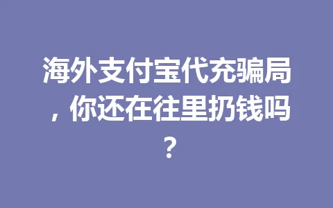 海外支付宝代充骗局,你还在往里扔钱吗? 一