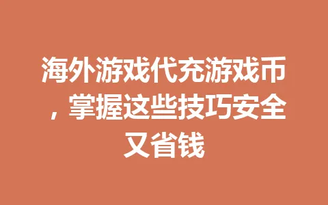 海外游戏代充游戏币，掌握这些技巧安全又省钱 一