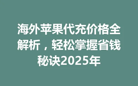 海外苹果代充价格全解析，轻松掌握省钱秘诀2025年 一