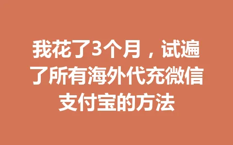 我花了3个月,试遍了所有海外代充微信支付宝的方法 一