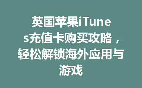 英国苹果iTunes充值卡购买攻略，轻松解锁海外应用与游戏 一