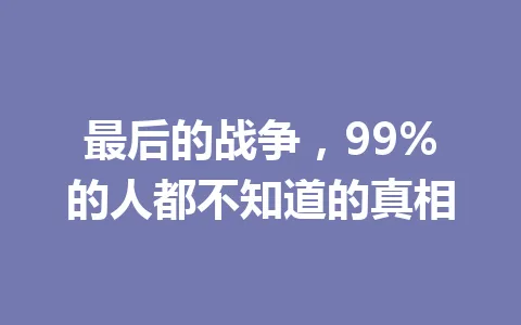 最后的战争,99%的人都不知道的真相 一