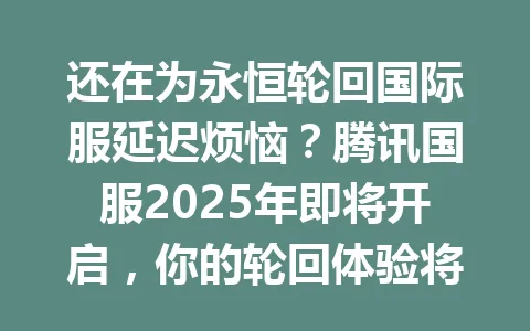 还在为永恒轮回国际服延迟烦恼？腾讯国服2025年即将开启，你的轮回体验将彻底改变！ 一