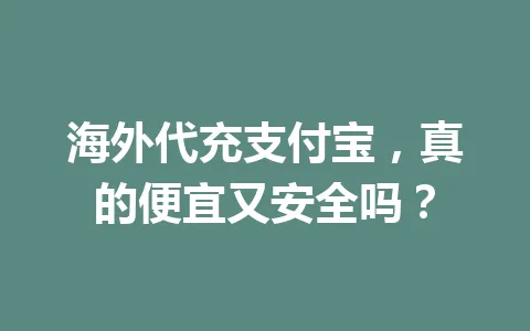 海外代充支付宝，真的便宜又安全吗？ 一
