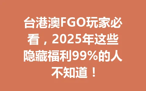 台港澳FGO玩家必看，2025年这些隐藏福利99%的人不知道！ 一