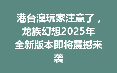 港台澳玩家注意了，龙族幻想2025年全新版本即将震撼来袭 一