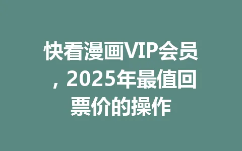 快看漫画VIP会员,2025年最值回票价的操作 一